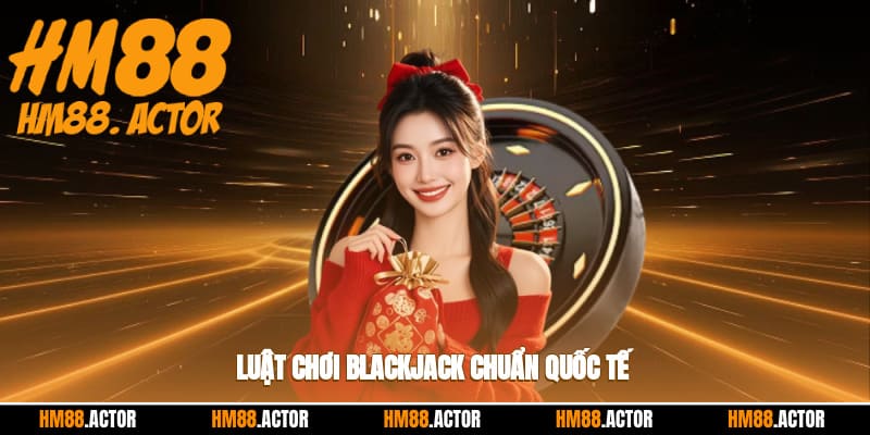  Luật chơi blackjack chuẩn quốc tế 